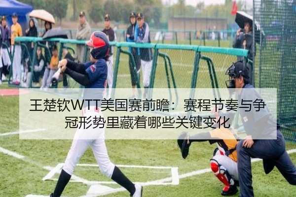 王楚钦WTT美国赛前瞻：赛程节奏与争冠形势里藏着哪些关键变化
